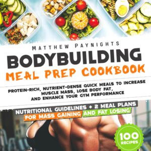 BODYBUILDING MEAL PREP COOKBOOK: Protein-Rich, Nutrient-Dense Quick Meals to Increase Muscle Mass, Lose Body Fat, and Enhance Your Gym Performance. Nutritional Guidelines + 2 meal plans + 100 Recipes