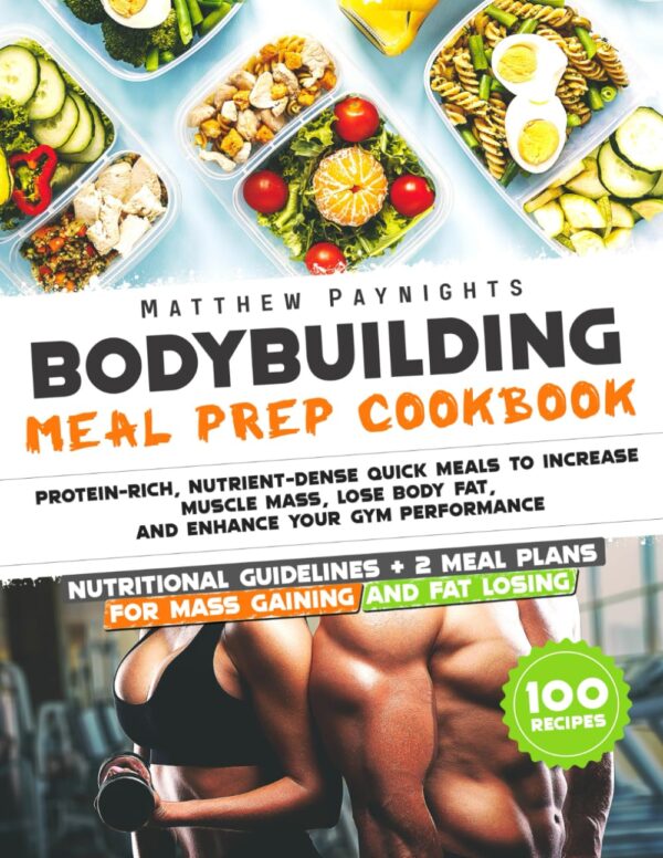 BODYBUILDING MEAL PREP COOKBOOK: Protein-Rich, Nutrient-Dense Quick Meals to Increase Muscle Mass, Lose Body Fat, and Enhance Your Gym Performance. Nutritional Guidelines + 2 meal plans + 100 Recipes