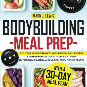 BODYBUILDING MEAL PREP: Fuel Your Muscle Growth with Protein-Rich Recipes | A Comprehensive Guide to Efficient Prep, Nutritional Mastery, and Varied, Tasty Fitness Feasts | with a 30-Day Meal Plan