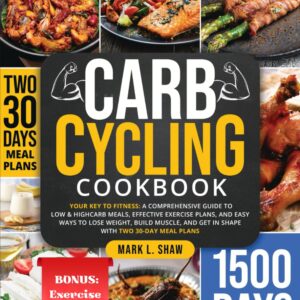 CARB CYCLING COOKBOOK: Your Key to Fitness: A Complete Guide to Low & High Carb Meals, Effective Exercise Plans, and Easy Ways to Lose Weight, Build Muscle, and Get in Shape with Two 30-Day Meal Plans