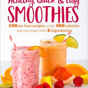 Healthy Quick & Easy Smoothies: 100 No-Fuss Recipes Under 300 Calories You Can Make with 5 Ingredients