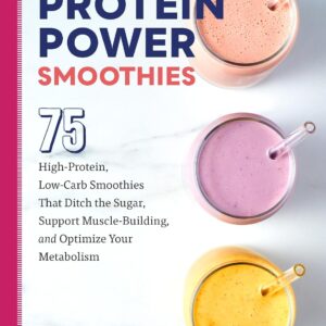 Protein Power Smoothies: 75 High-Protein, Low-Carb Smoothies That Ditch the Sugar, Support Muscle-Building, and Optimize Your Metabolism