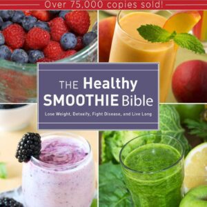 The Healthy Smoothie Bible: Lose Weight, Detoxify, Fight Disease, and Live Long